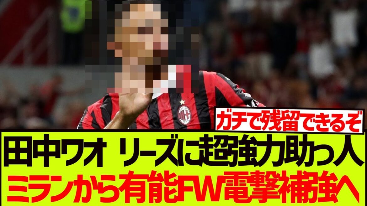 [Super bonne nouvelle]Une aide super puissante pour Tanaka Ao Leeds, Milan est maintenant un excellent partisan pour aider l'attaquant capable !!!!!